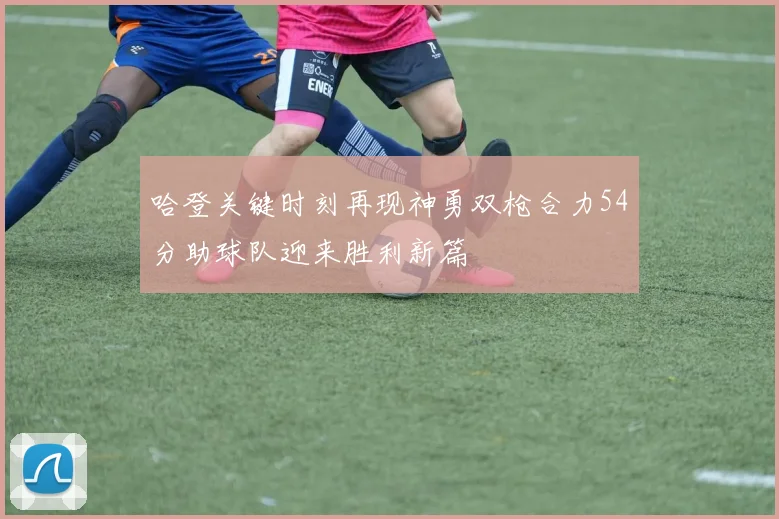 哈登关键时刻再现神勇双枪合力54分助球队迎来胜利新篇