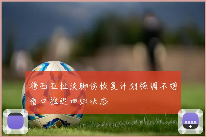穆西亚拉谈脚伤恢复计划强调不想借口推迟回归状态