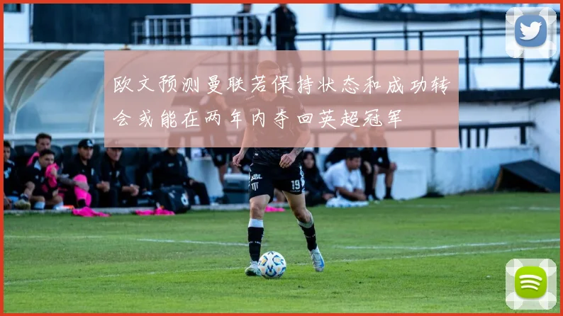 欧文预测曼联若保持状态和成功转会或能在两年内夺回英超冠军