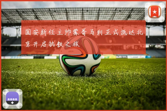 国安新任主帅蒙哥马利正式抵达北京开启执教之旅
