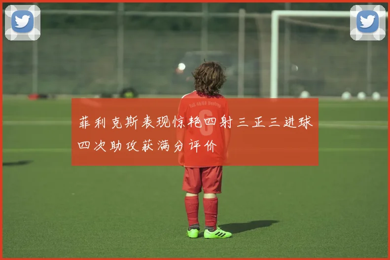 菲利克斯表现惊艳四射三正三进球四次助攻获满分评价