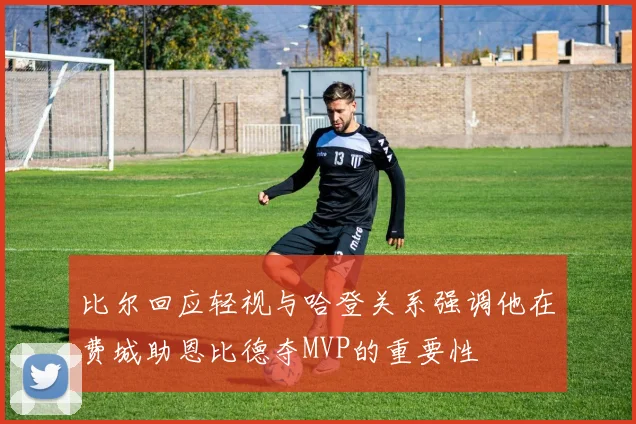 比尔回应轻视与哈登关系强调他在费城助恩比德夺MVP的重要性