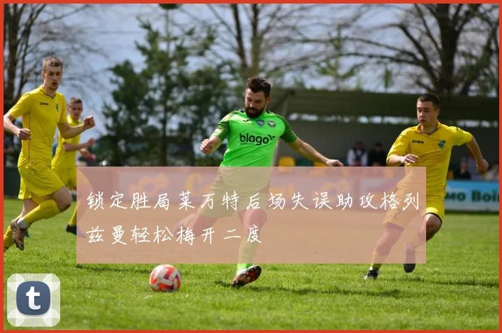 锁定胜局莱万特后场失误助攻格列兹曼轻松梅开二度