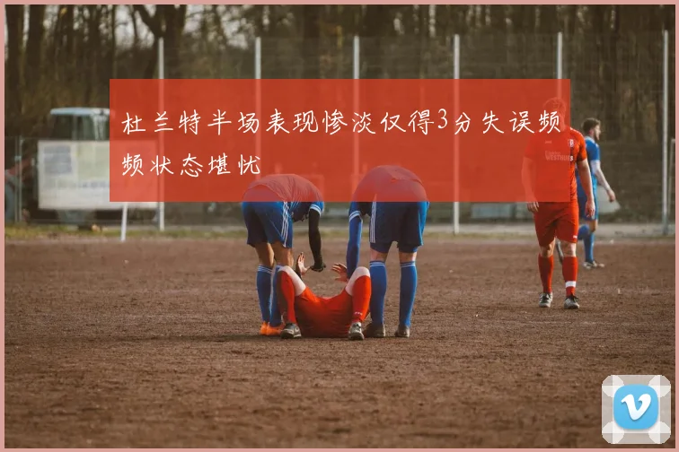 杜兰特半场表现惨淡仅得3分失误频频状态堪忧