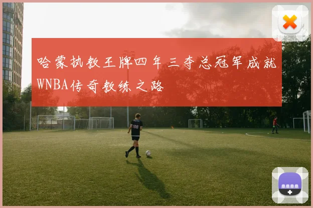 哈蒙执教王牌四年三夺总冠军成就WNBA传奇教练之路