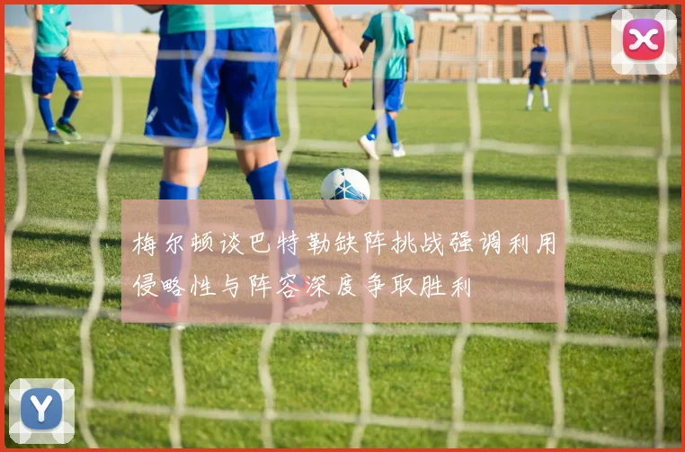 梅尔顿谈巴特勒缺阵挑战强调利用侵略性与阵容深度争取胜利