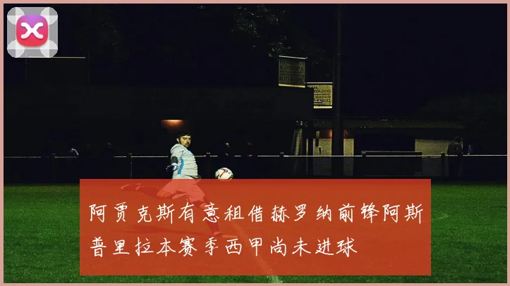 阿贾克斯有意租借赫罗纳前锋阿斯普里拉本赛季西甲尚未进球