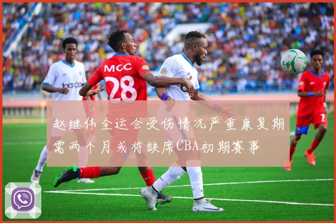 赵继伟全运会受伤情况严重康复期需两个月或将缺席CBA初期赛事