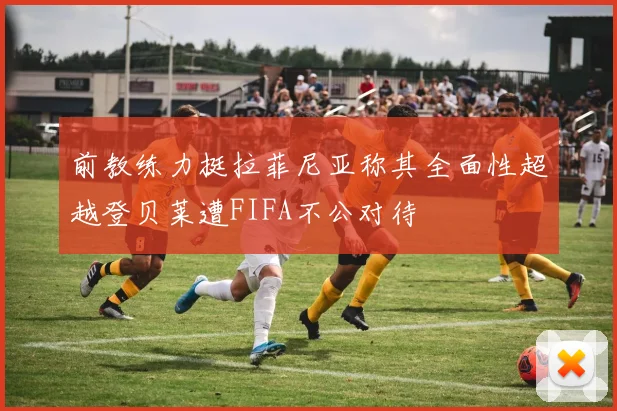 前教练力挺拉菲尼亚称其全面性超越登贝莱遭FIFA不公对待