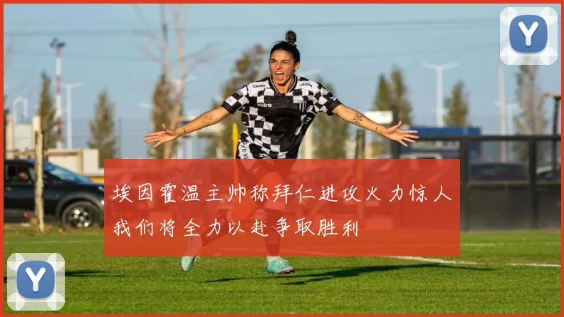 埃因霍温主帅称拜仁进攻火力惊人我们将全力以赴争取胜利