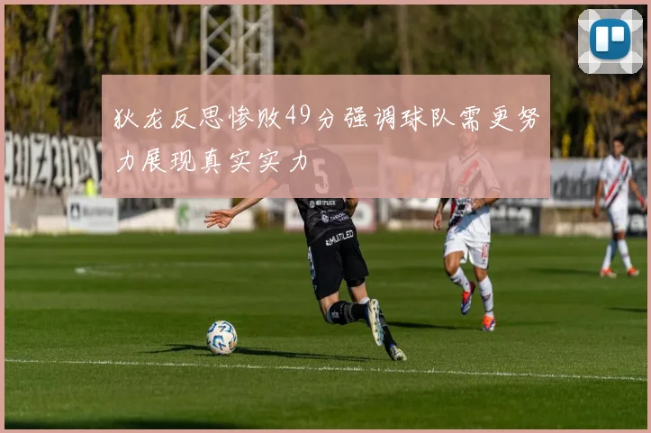 狄龙反思惨败49分强调球队需更努力展现真实实力