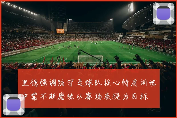 里德强调防守是球队核心特质训练中需不断磨练以赛场表现为目标