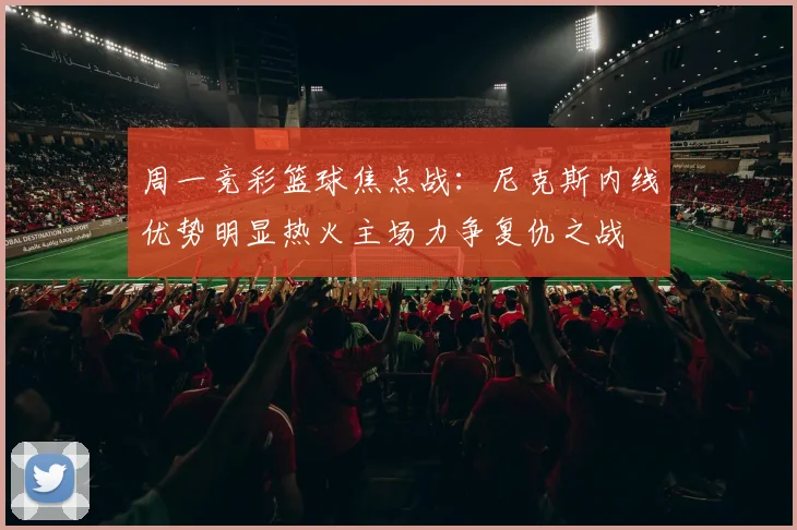 周一竞彩篮球焦点战：尼克斯内线优势明显热火主场力争复仇之战