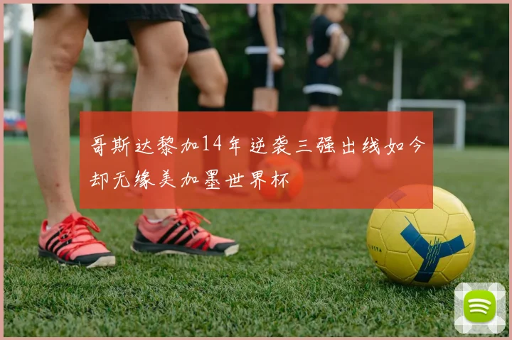 哥斯达黎加14年逆袭三强出线如今却无缘美加墨世界杯