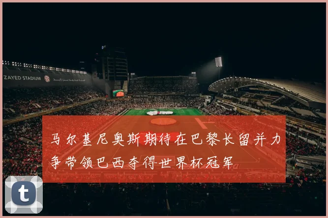 马尔基尼奥斯期待在巴黎长留并力争带领巴西夺得世界杯冠军