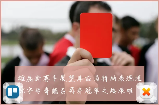 雄鹿新赛季展望库兹马特纳表现堪忧字母哥能否再夺冠军之路艰难