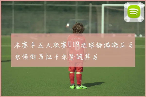 本赛季五大联赛U19进球榜揭晓亚马尔领衔马拉卡尔紧随其后