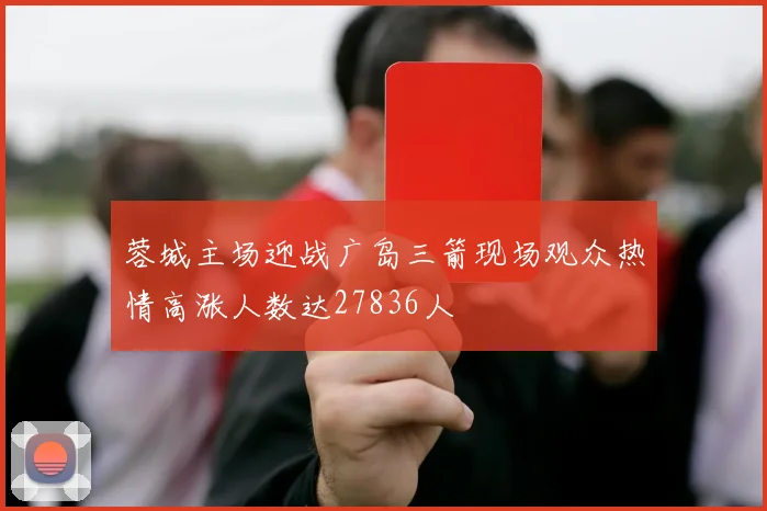蓉城主场迎战广岛三箭现场观众热情高涨人数达27836人
