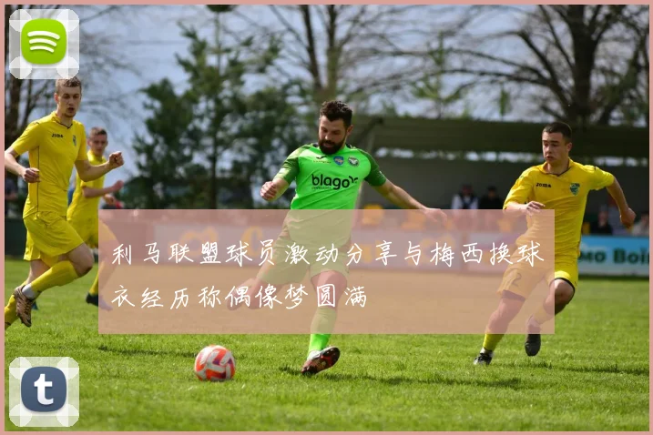 利马联盟球员激动分享与梅西换球衣经历称偶像梦圆满