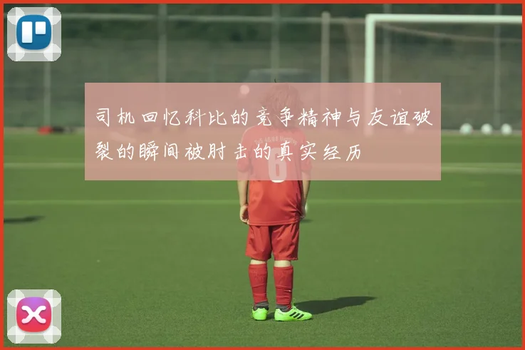 司机回忆科比的竞争精神与友谊破裂的瞬间被肘击的真实经历