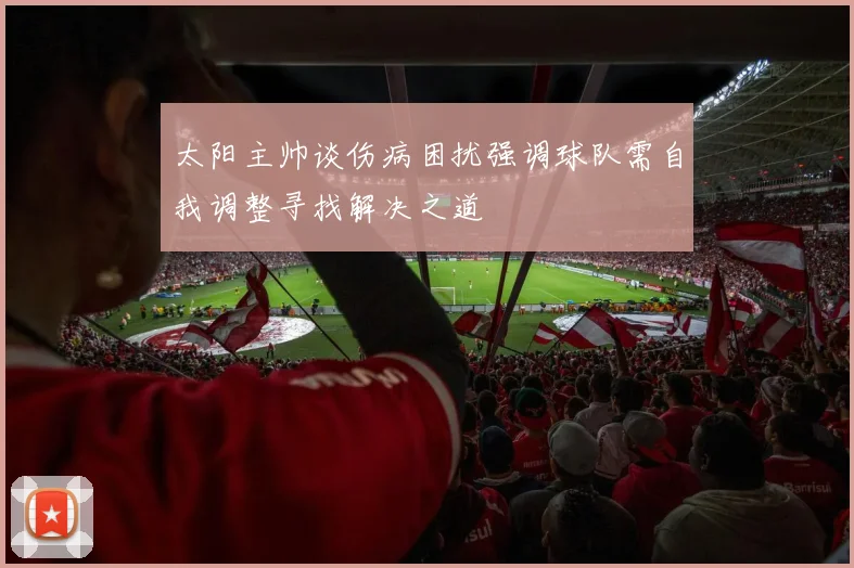 太阳主帅谈伤病困扰强调球队需自我调整寻找解决之道