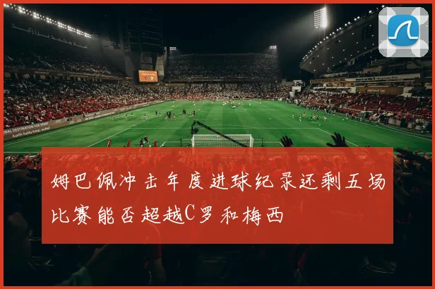 姆巴佩冲击年度进球纪录还剩五场比赛能否超越C罗和梅西