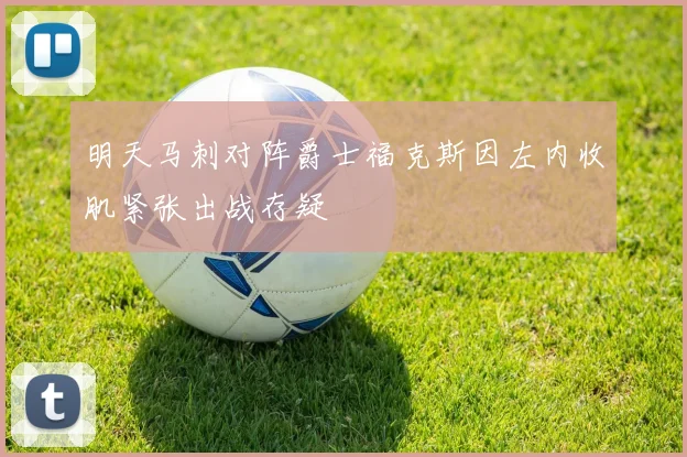 明天马刺对阵爵士福克斯因左内收肌紧张出战存疑