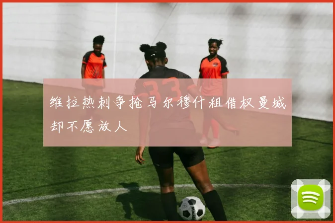 维拉热刺争抢马尔穆什租借权曼城却不愿放人