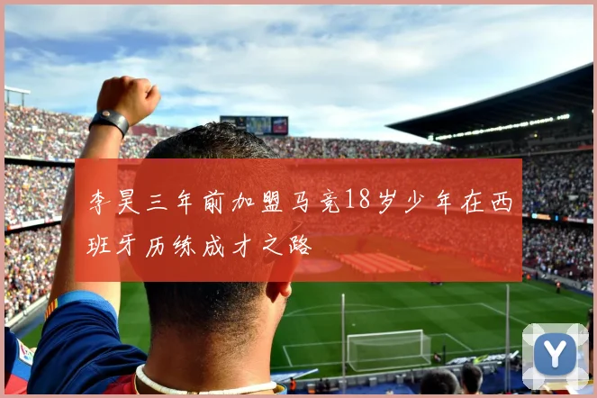 李昊三年前加盟马竞18岁少年在西班牙历练成才之路