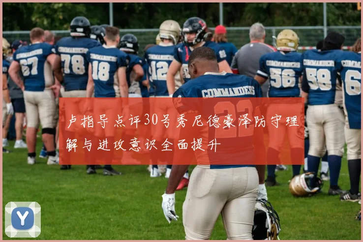 卢指导点评30号秀尼德豪泽防守理解与进攻意识全面提升