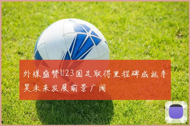 外媒盛赞U23国足取得里程碑成就李昊未来发展前景广阔
