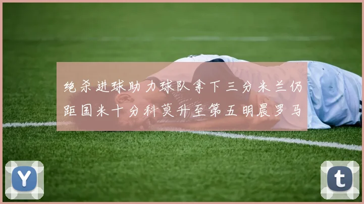 绝杀进球助力球队拿下三分米兰仍距国米十分科莫升至第五明晨罗马对决尤文