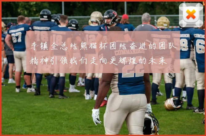 李镇全总结熊猫杯团结奋进的团队精神引领我们走向更辉煌的未来