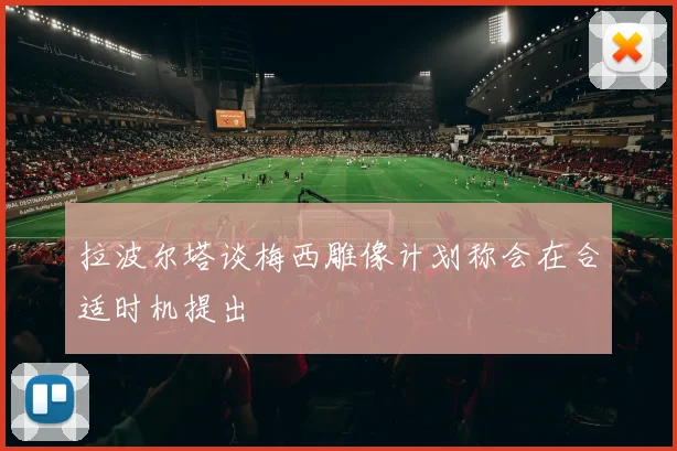 拉波尔塔谈梅西雕像计划称会在合适时机提出