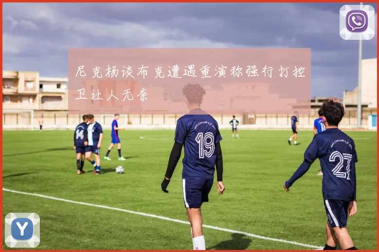 尼克杨谈布克遭遇重演称强行打控卫让人无奈