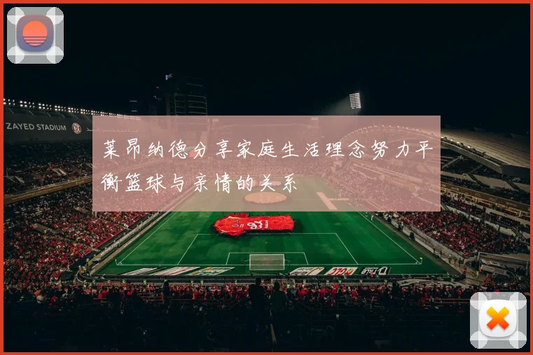 莱昂纳德分享家庭生活理念努力平衡篮球与亲情的关系