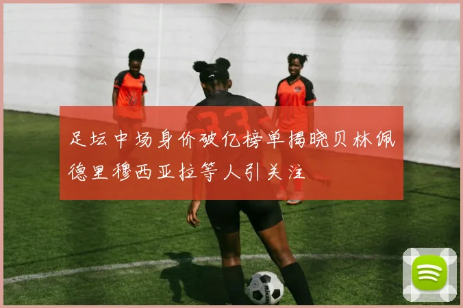 足坛中场身价破亿榜单揭晓贝林佩德里穆西亚拉等人引关注