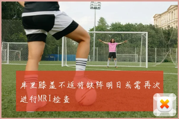 库里膝盖不适将缺阵明日或需再次进行MRI检查