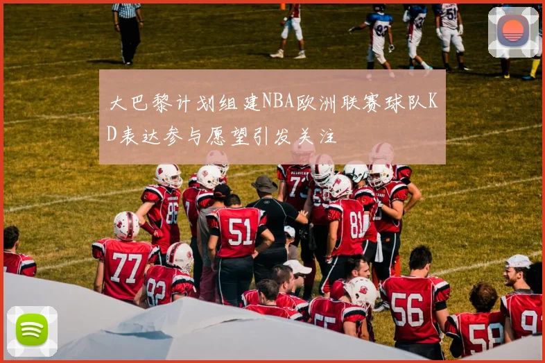 大巴黎计划组建NBA欧洲联赛球队KD表达参与愿望引发关注