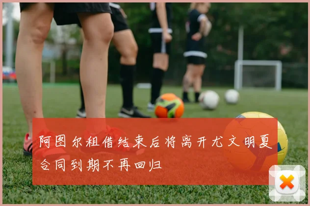 阿图尔租借结束后将离开尤文明夏合同到期不再回归