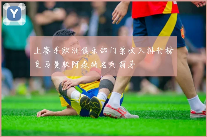 上赛季欧洲俱乐部门票收入排行榜皇马曼联阿森纳名列前茅