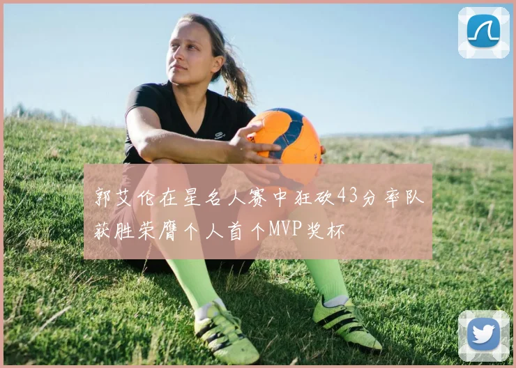 郭艾伦在星名人赛中狂砍43分率队获胜荣膺个人首个MVP奖杯