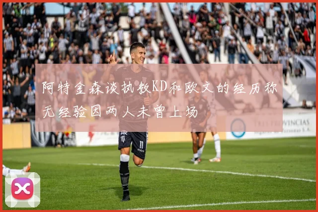 阿特金森谈执教KD和欧文的经历称无经验因两人未曾上场
