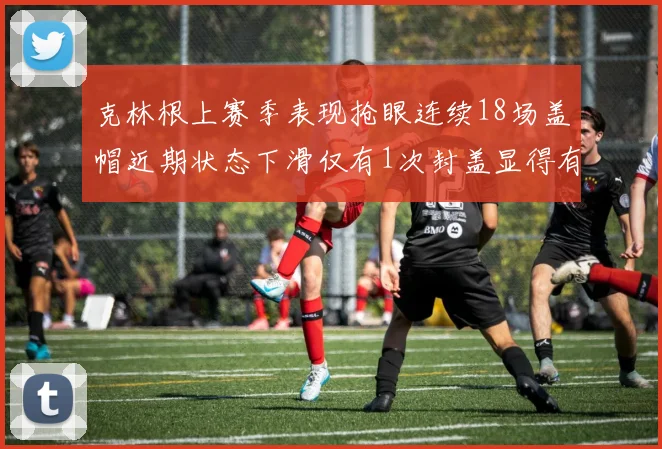 克林根上赛季表现抢眼连续18场盖帽近期状态下滑仅有1次封盖显得有些软弱