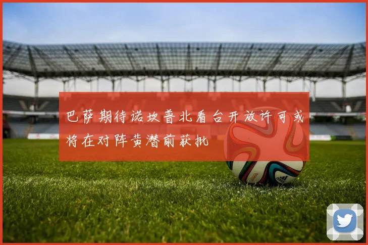 巴萨期待诺坎普北看台开放许可或将在对阵黄潜前获批