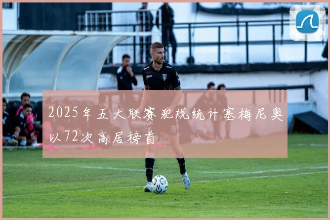 2025年五大联赛犯规统计塞梅尼奥以72次高居榜首