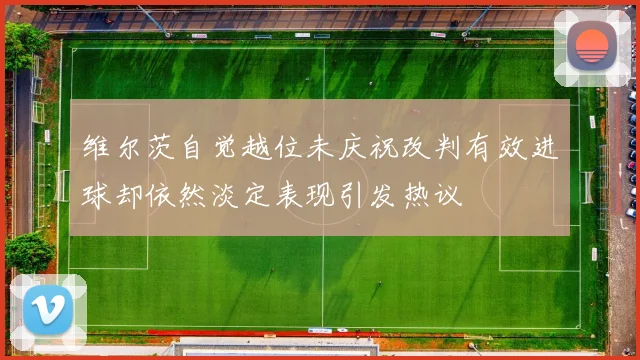 维尔茨自觉越位未庆祝改判有效进球却依然淡定表现引发热议