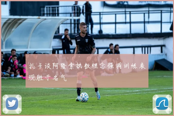 扎卡谈阿隆索执教理念强调训练表现胜于名气