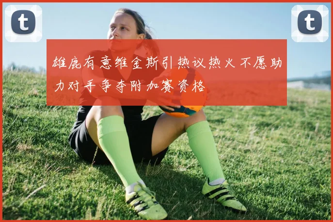雄鹿有意维金斯引热议热火不愿助力对手争夺附加赛资格