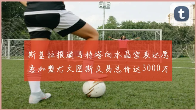 斯基拉报道马特塔向水晶宫表达愿意加盟尤文图斯交易总价达3000万欧元